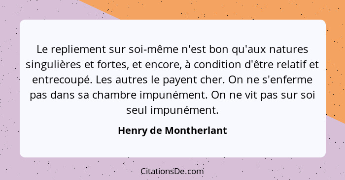 Le repliement sur soi-même n'est bon qu'aux natures singulières et fortes, et encore, à condition d'être relatif et entrecoupé.... - Henry de Montherlant