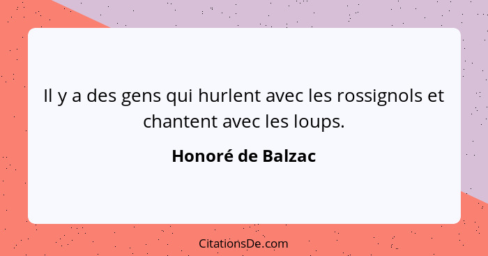 Il y a des gens qui hurlent avec les rossignols et chantent avec les loups.... - Honoré de Balzac