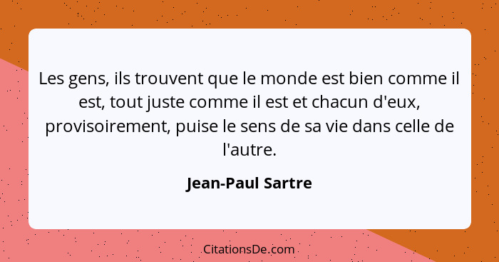 Les gens, ils trouvent que le monde est bien comme il est, tout juste comme il est et chacun d'eux, provisoirement, puise le sens d... - Jean-Paul Sartre