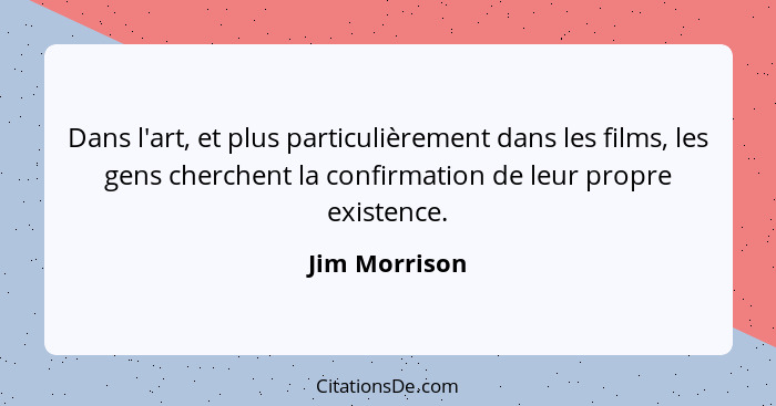 Dans l'art, et plus particulièrement dans les films, les gens cherchent la confirmation de leur propre existence.... - Jim Morrison