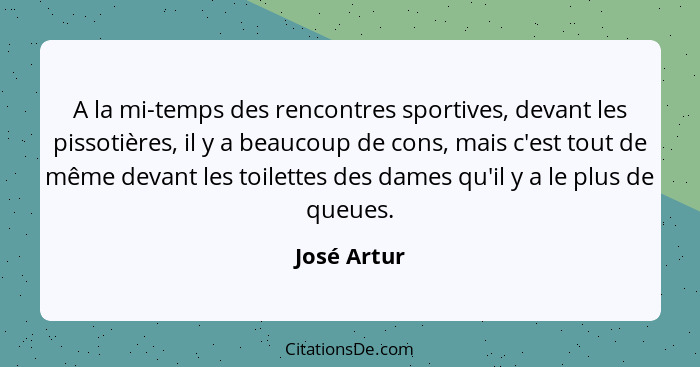 A la mi-temps des rencontres sportives, devant les pissotières, il y a beaucoup de cons, mais c'est tout de même devant les toilettes des... - José Artur