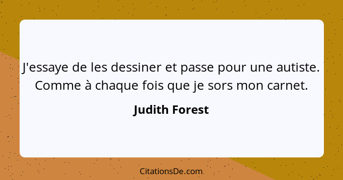 J'essaye de les dessiner et passe pour une autiste. Comme à chaque fois que je sors mon carnet.... - Judith Forest