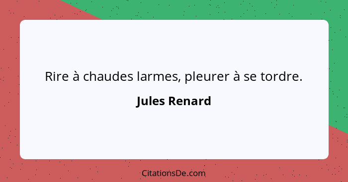 Rire à chaudes larmes, pleurer à se tordre.... - Jules Renard