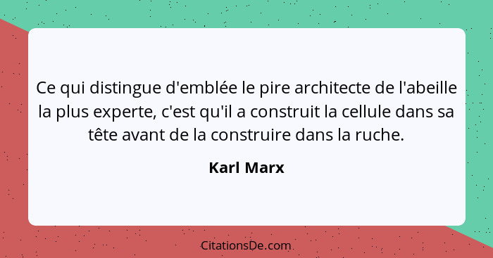 Ce qui distingue d'emblée le pire architecte de l'abeille la plus experte, c'est qu'il a construit la cellule dans sa tête avant de la con... - Karl Marx