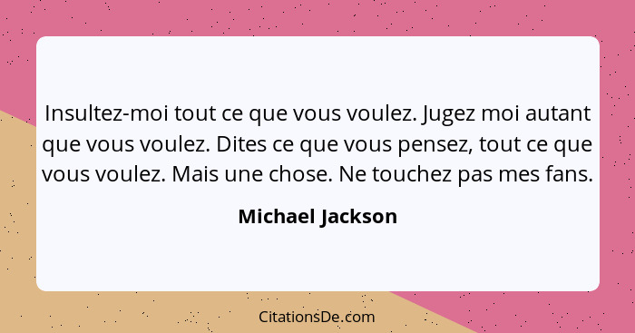 Insultez-moi tout ce que vous voulez. Jugez moi autant que vous voulez. Dites ce que vous pensez, tout ce que vous voulez. Mais une... - Michael Jackson