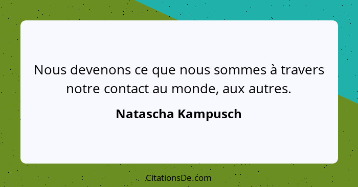 Nous devenons ce que nous sommes à travers notre contact au monde, aux autres.... - Natascha Kampusch