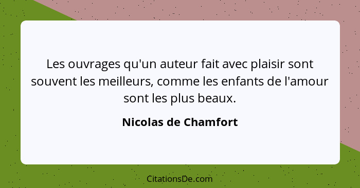 Les ouvrages qu'un auteur fait avec plaisir sont souvent les meilleurs, comme les enfants de l'amour sont les plus beaux.... - Nicolas de Chamfort