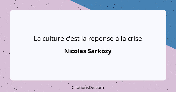 La culture c'est la réponse à la crise... - Nicolas Sarkozy