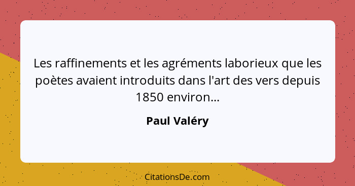 Les raffinements et les agréments laborieux que les poètes avaient introduits dans l'art des vers depuis 1850 environ...... - Paul Valéry