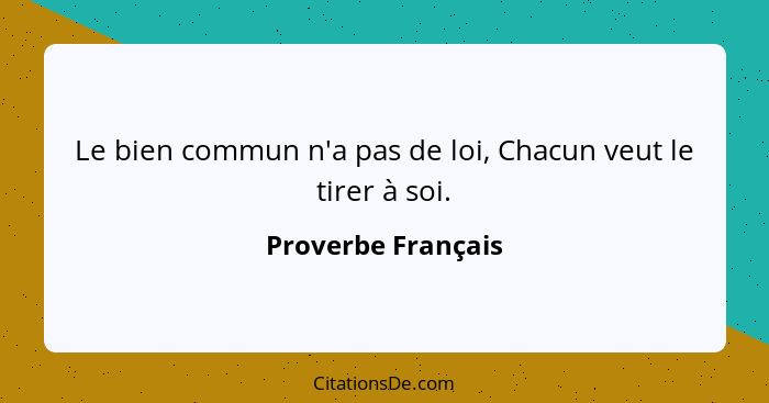 Le bien commun n'a pas de loi, Chacun veut le tirer à soi.... - Proverbe Français