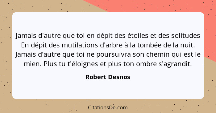 Jamais d'autre que toi en dépit des étoiles et des solitudes En dépit des mutilations d'arbre à la tombée de la nuit. Jamais d'autre q... - Robert Desnos