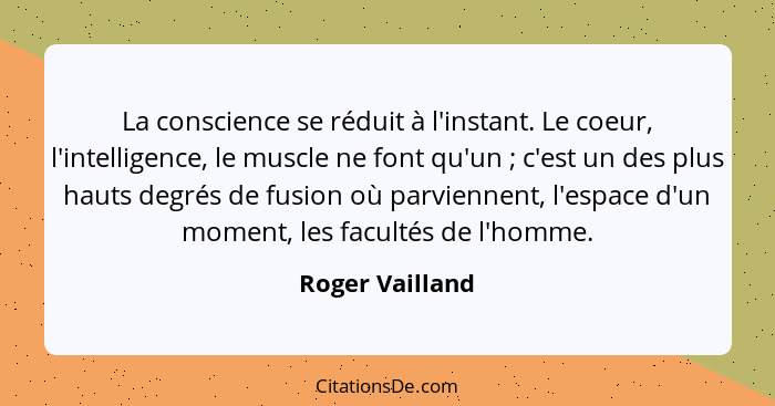 La conscience se réduit à l'instant. Le coeur, l'intelligence, le muscle ne font qu'un ; c'est un des plus hauts degrés de fusio... - Roger Vailland