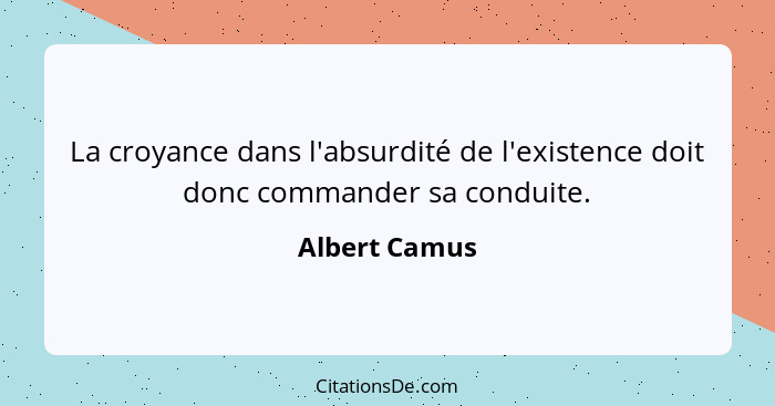 La croyance dans l'absurdité de l'existence doit donc commander sa conduite.... - Albert Camus