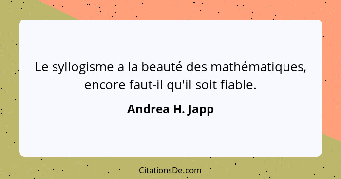 Le syllogisme a la beauté des mathématiques, encore faut-il qu'il soit fiable.... - Andrea H. Japp