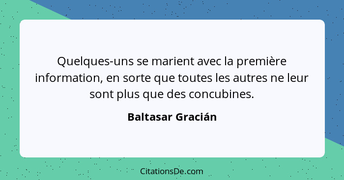 Quelques-uns se marient avec la première information, en sorte que toutes les autres ne leur sont plus que des concubines.... - Baltasar Gracián