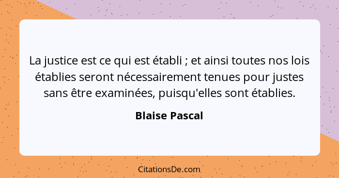 La justice est ce qui est établi ; et ainsi toutes nos lois établies seront nécessairement tenues pour justes sans être examinées... - Blaise Pascal