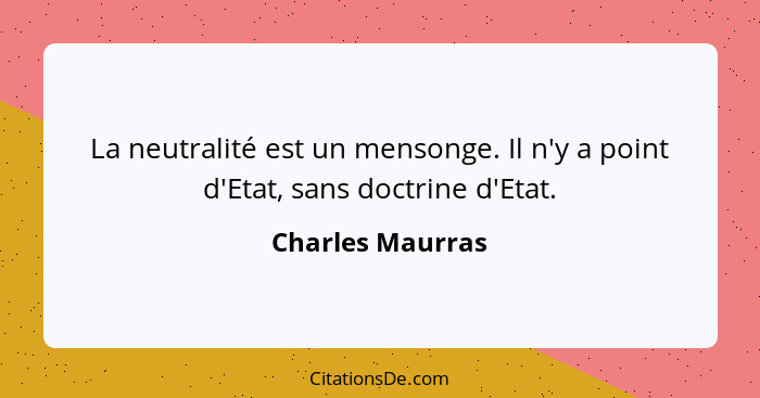 La neutralité est un mensonge. Il n'y a point d'Etat, sans doctrine d'Etat.... - Charles Maurras