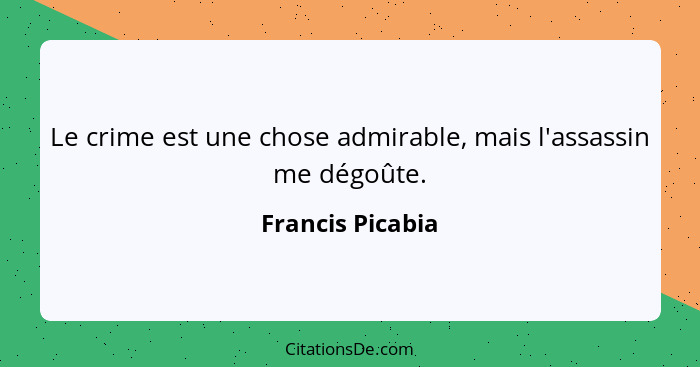 Le crime est une chose admirable, mais l'assassin me dégoûte.... - Francis Picabia