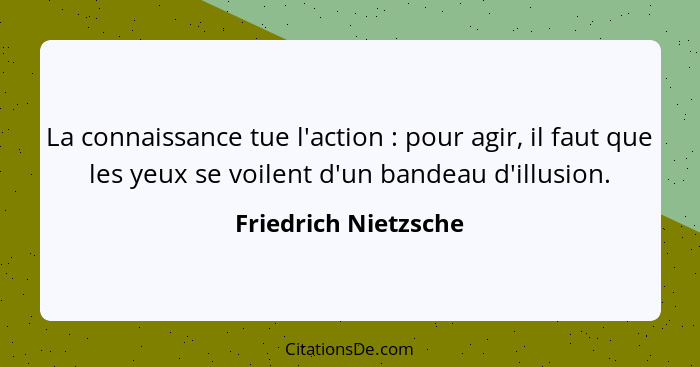 La connaissance tue l'action : pour agir, il faut que les yeux se voilent d'un bandeau d'illusion.... - Friedrich Nietzsche