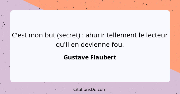 C'est mon but (secret) : ahurir tellement le lecteur qu'il en devienne fou.... - Gustave Flaubert