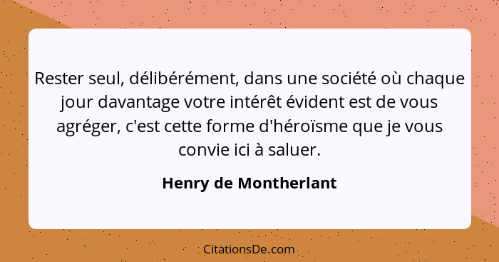 Rester seul, délibérément, dans une société où chaque jour davantage votre intérêt évident est de vous agréger, c'est cette for... - Henry de Montherlant