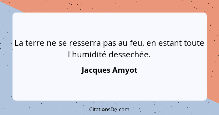 La terre ne se resserra pas au feu, en estant toute l'humidité dessechée.... - Jacques Amyot