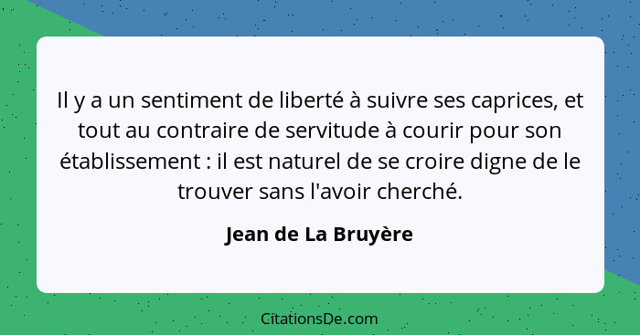 Il y a un sentiment de liberté à suivre ses caprices, et tout au contraire de servitude à courir pour son établissement : il... - Jean de La Bruyère