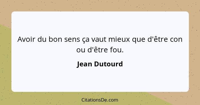 Avoir du bon sens ça vaut mieux que d'être con ou d'être fou.... - Jean Dutourd