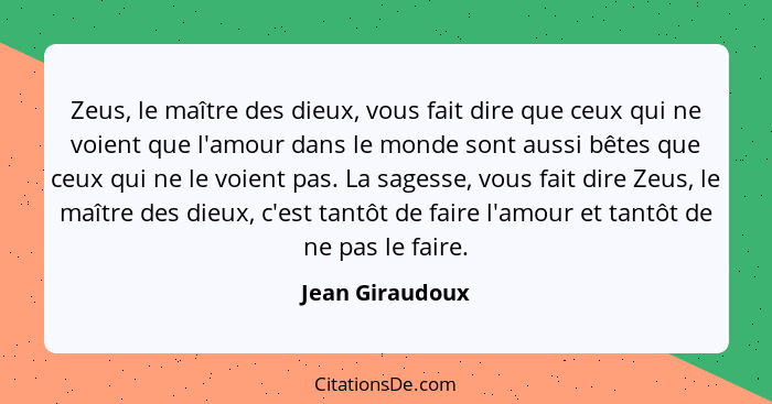 Zeus, le maître des dieux, vous fait dire que ceux qui ne voient que l'amour dans le monde sont aussi bêtes que ceux qui ne le voient... - Jean Giraudoux