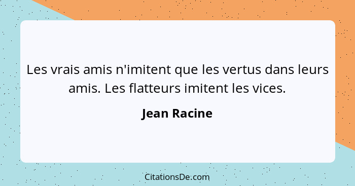 Les vrais amis n'imitent que les vertus dans leurs amis. Les flatteurs imitent les vices.... - Jean Racine