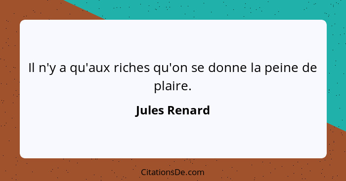 Il n'y a qu'aux riches qu'on se donne la peine de plaire.... - Jules Renard