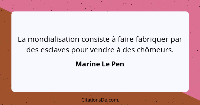 La mondialisation consiste à faire fabriquer par des esclaves pour vendre à des chômeurs.... - Marine Le Pen