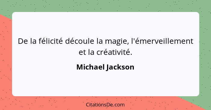 De la félicité découle la magie, l'émerveillement et la créativité.... - Michael Jackson
