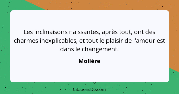 Les inclinaisons naissantes, après tout, ont des charmes inexplicables, et tout le plaisir de l'amour est dans le changement.... - Molière