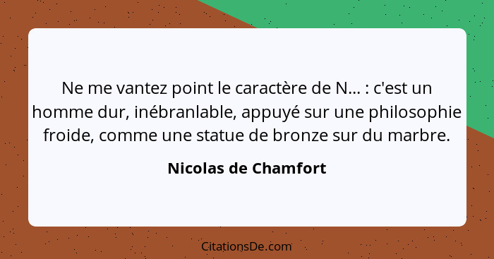 Ne me vantez point le caractère de N... : c'est un homme dur, inébranlable, appuyé sur une philosophie froide, comme une st... - Nicolas de Chamfort