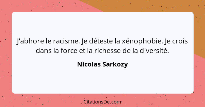 J'abhore le racisme. Je déteste la xénophobie. Je crois dans la force et la richesse de la diversité.... - Nicolas Sarkozy