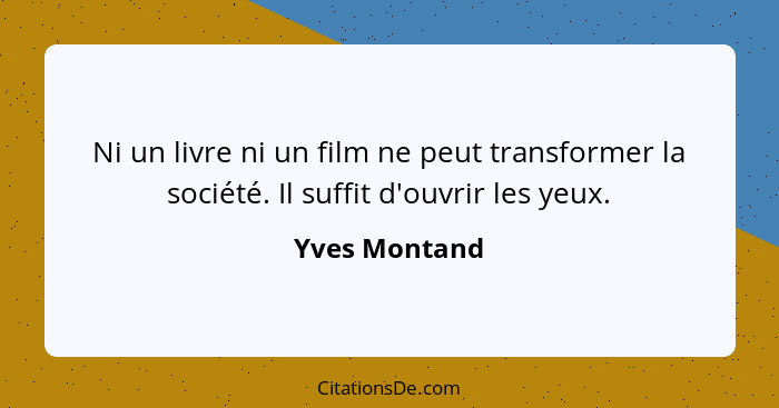 Ni un livre ni un film ne peut transformer la société. Il suffit d'ouvrir les yeux.... - Yves Montand