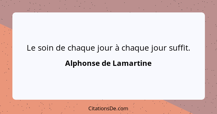 Le soin de chaque jour à chaque jour suffit.... - Alphonse de Lamartine