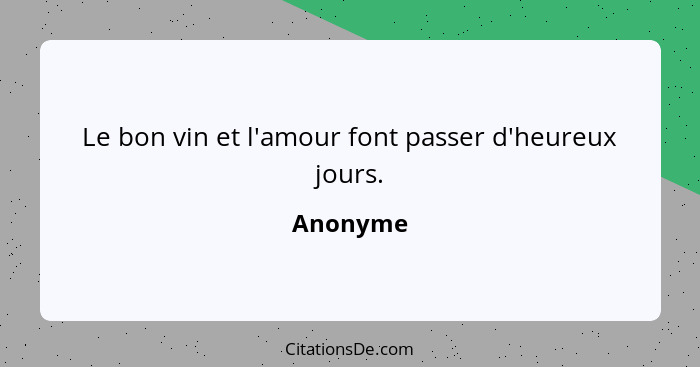 Le bon vin et l'amour font passer d'heureux jours.... - Anonyme