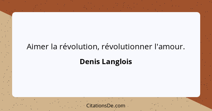 Aimer la révolution, révolutionner l'amour.... - Denis Langlois
