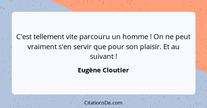 C'est tellement vite parcouru un homme ! On ne peut vraiment s'en servir que pour son plaisir. Et au suivant !... - Eugène Cloutier