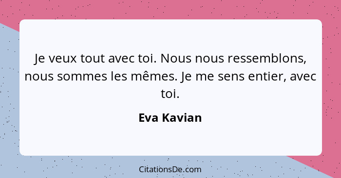 Je veux tout avec toi. Nous nous ressemblons, nous sommes les mêmes. Je me sens entier, avec toi.... - Eva Kavian