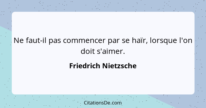 Ne faut-il pas commencer par se haïr, lorsque l'on doit s'aimer.... - Friedrich Nietzsche