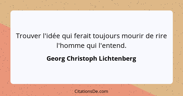 Trouver l'idée qui ferait toujours mourir de rire l'homme qui l'entend.... - Georg Christoph Lichtenberg