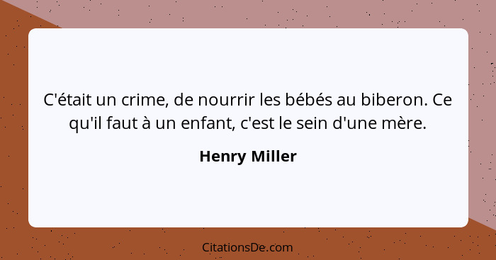 C'était un crime, de nourrir les bébés au biberon. Ce qu'il faut à un enfant, c'est le sein d'une mère.... - Henry Miller