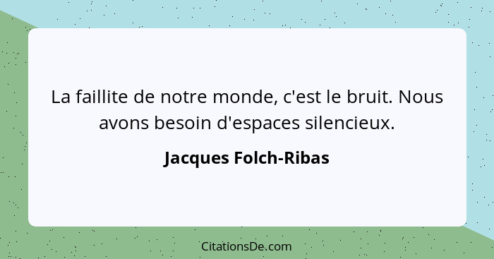 La faillite de notre monde, c'est le bruit. Nous avons besoin d'espaces silencieux.... - Jacques Folch-Ribas