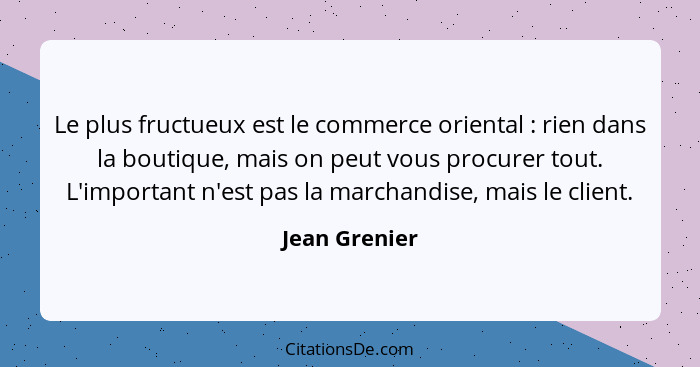 Le plus fructueux est le commerce oriental : rien dans la boutique, mais on peut vous procurer tout. L'important n'est pas la marc... - Jean Grenier