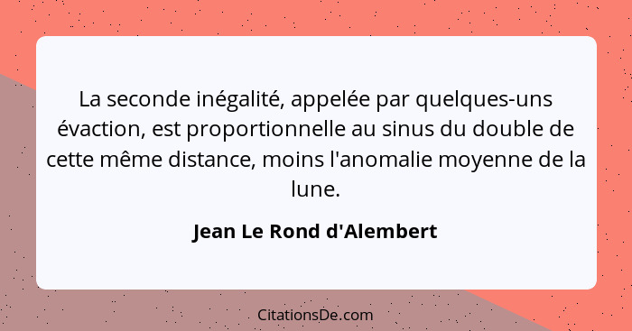 La seconde inégalité, appelée par quelques-uns évaction, est proportionnelle au sinus du double de cette même distance,... - Jean Le Rond d'Alembert