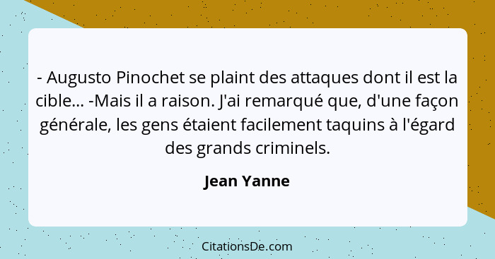 - Augusto Pinochet se plaint des attaques dont il est la cible... -Mais il a raison. J'ai remarqué que, d'une façon générale, les gens ét... - Jean Yanne