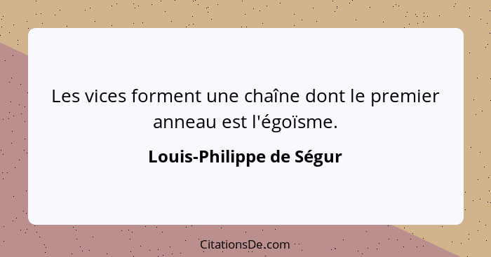 Les vices forment une chaîne dont le premier anneau est l'égoïsme.... - Louis-Philippe de Ségur